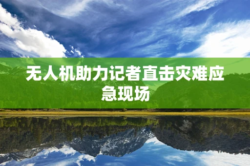 无人机助力记者直击灾难应急现场