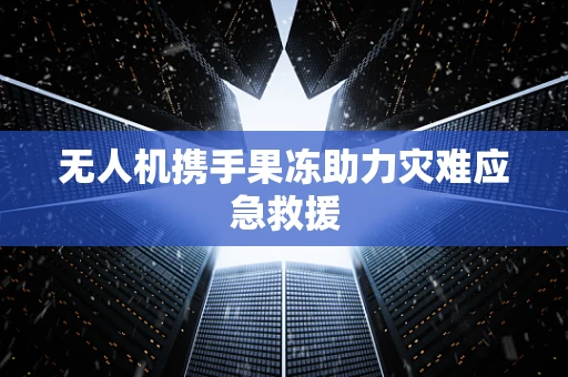 无人机携手果冻助力灾难应急救援