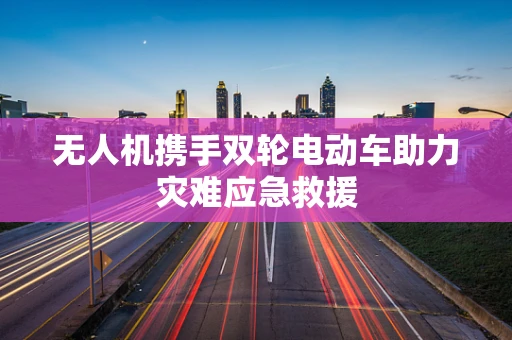 无人机携手双轮电动车助力灾难应急救援
