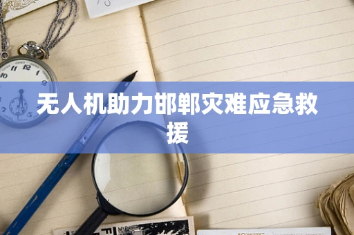 无人机助力邯郸灾难应急救援