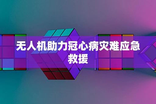 无人机助力冠心病灾难应急救援