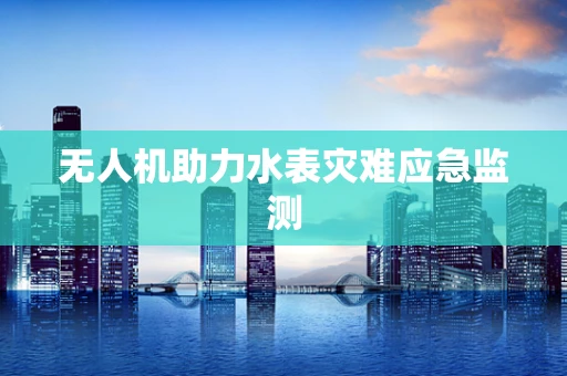 无人机助力水表灾难应急监测