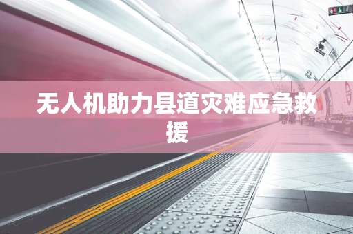 无人机助力县道灾难应急救援