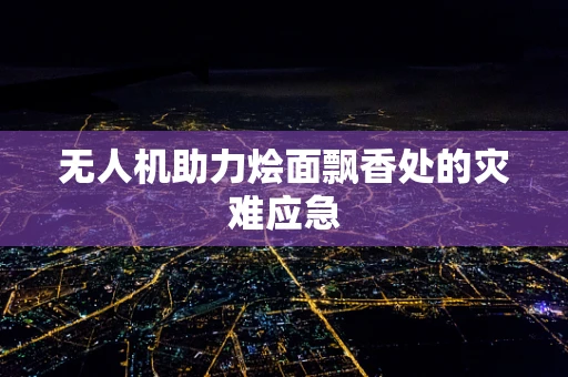 无人机助力烩面飘香处的灾难应急