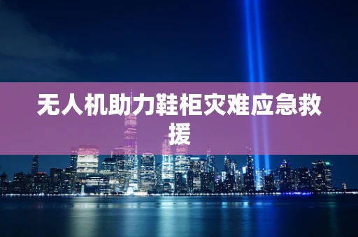 无人机助力鞋柜灾难应急救援