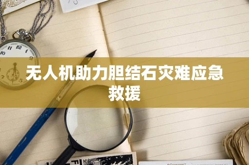 无人机助力胆结石灾难应急救援