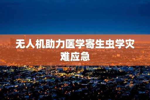 无人机助力医学寄生虫学灾难应急
