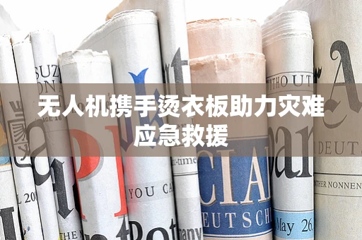 无人机携手烫衣板助力灾难应急救援