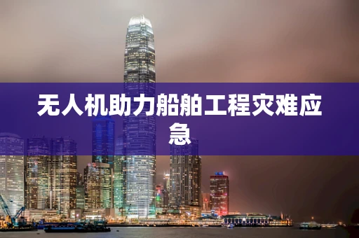 无人机助力船舶工程灾难应急