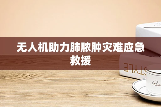 无人机助力肺脓肿灾难应急救援