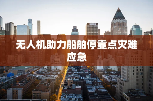 无人机助力船舶停靠点灾难应急