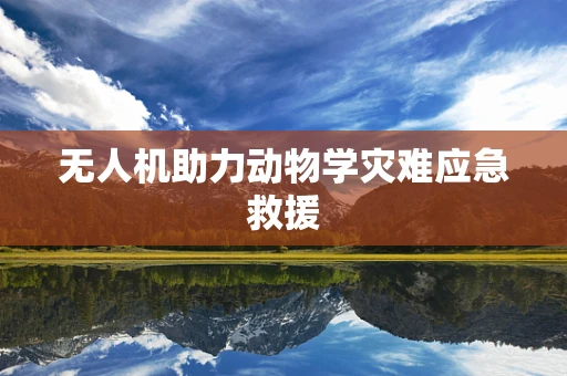 无人机助力动物学灾难应急救援
