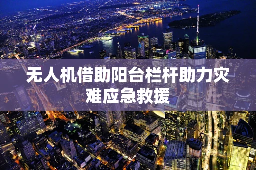 无人机借助阳台栏杆助力灾难应急救援