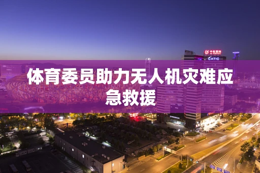 体育委员助力无人机灾难应急救援