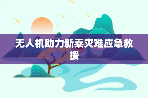 无人机助力新泰灾难应急救援