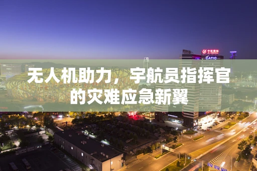 无人机助力，宇航员指挥官的灾难应急新翼