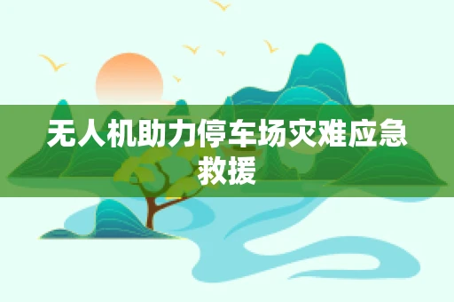 无人机助力停车场灾难应急救援