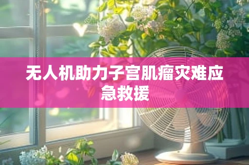 无人机助力子宫肌瘤灾难应急救援