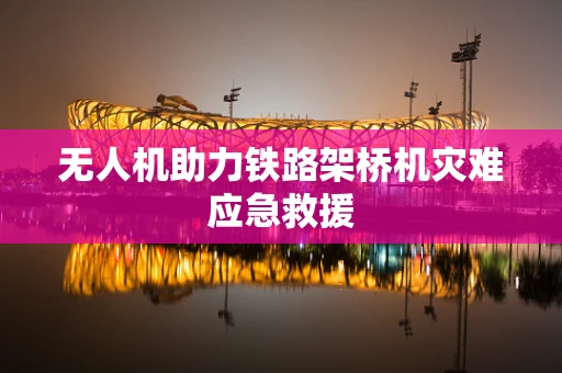无人机助力铁路架桥机灾难应急救援