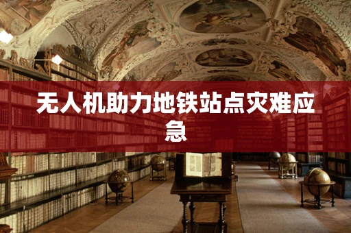 无人机助力地铁站点灾难应急