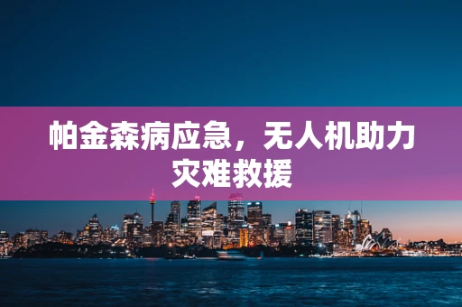 帕金森病应急，无人机助力灾难救援