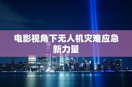 电影视角下无人机灾难应急新力量