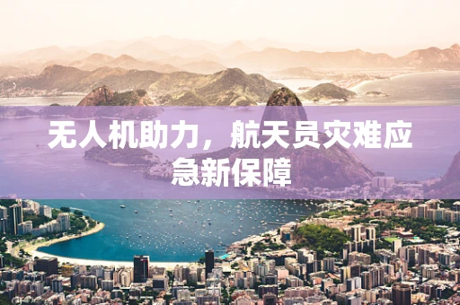 无人机助力，航天员灾难应急新保障