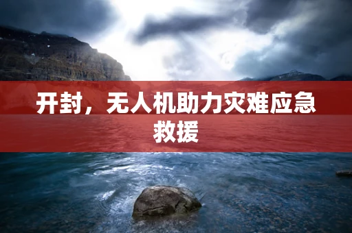 开封，无人机助力灾难应急救援