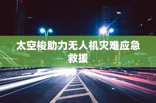 太空梭助力无人机灾难应急救援