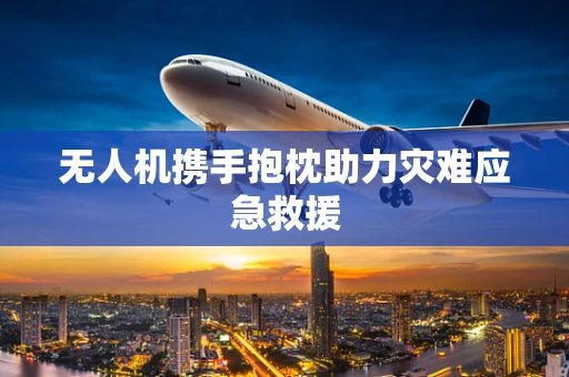 无人机携手抱枕助力灾难应急救援
