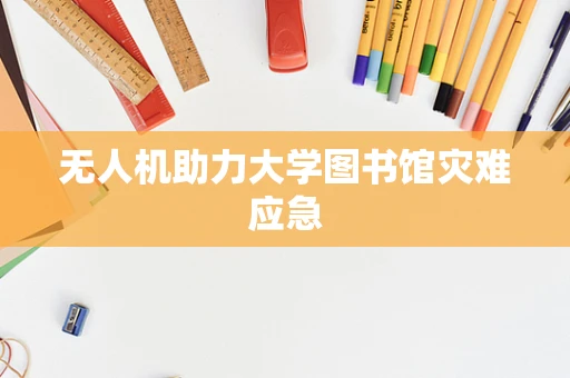 无人机助力大学图书馆灾难应急