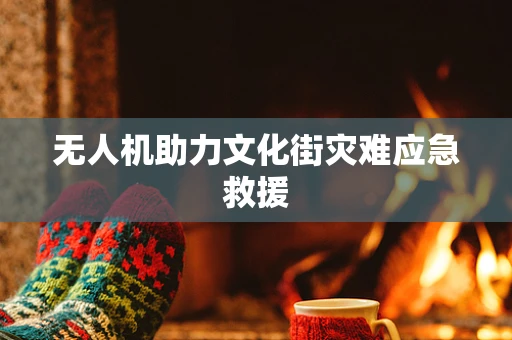 无人机助力文化街灾难应急救援