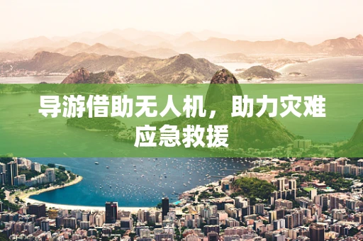 导游借助无人机，助力灾难应急救援