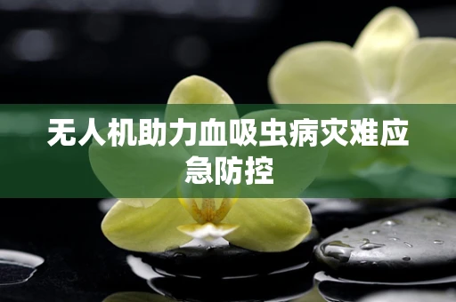 无人机助力血吸虫病灾难应急防控