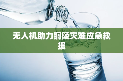 无人机助力铜陵灾难应急救援