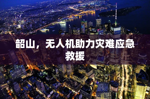 韶山，无人机助力灾难应急救援