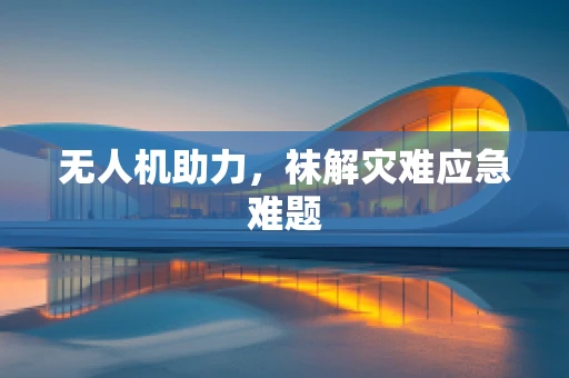 无人机助力，袜解灾难应急难题