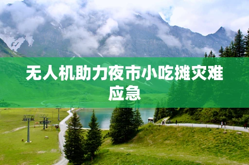 无人机助力夜市小吃摊灾难应急