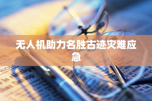 无人机助力名胜古迹灾难应急