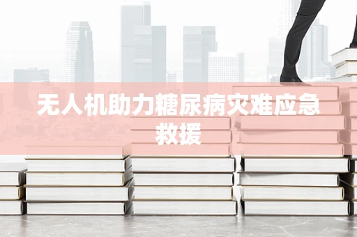 无人机助力糖尿病灾难应急救援
