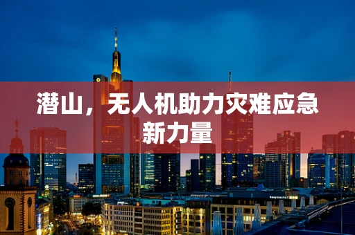 潜山，无人机助力灾难应急新力量