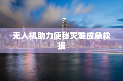 无人机助力便秘灾难应急救援