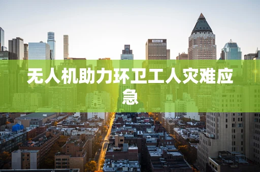 无人机助力环卫工人灾难应急