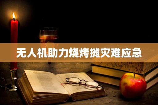 无人机助力烧烤摊灾难应急
