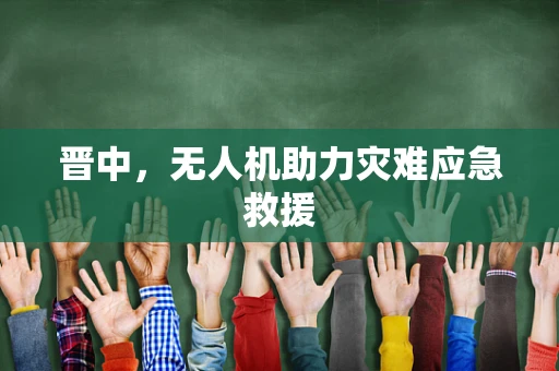 晋中，无人机助力灾难应急救援
