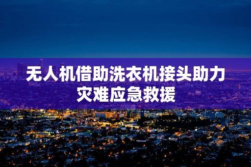 无人机借助洗衣机接头助力灾难应急救援