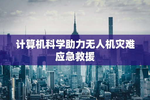 计算机科学助力无人机灾难应急救援