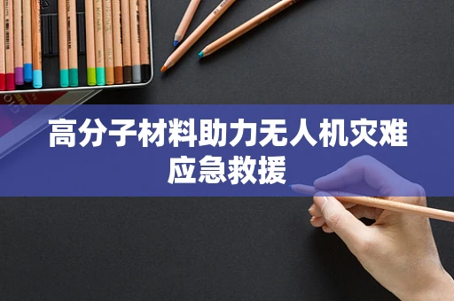 高分子材料助力无人机灾难应急救援