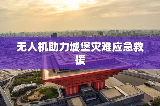 无人机助力城堡灾难应急救援