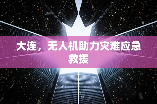 大连，无人机助力灾难应急救援